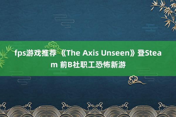 fps游戏推荐 《The Axis Unseen》登Steam 前B社职工恐怖新游