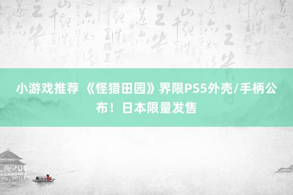 小游戏推荐 《怪猎田园》界限PS5外壳/手柄公布！日本限量发售