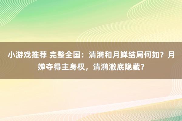 小游戏推荐 完整全国：清漪和月婵结局何如？月婵夺得主身权，清漪澈底隐藏？