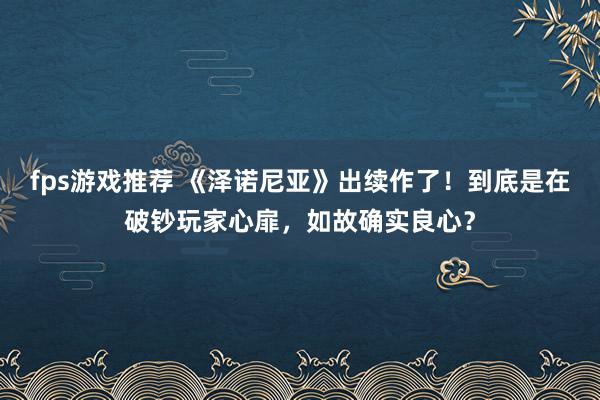 fps游戏推荐 《泽诺尼亚》出续作了！到底是在破钞玩家心扉，如故确实良心？