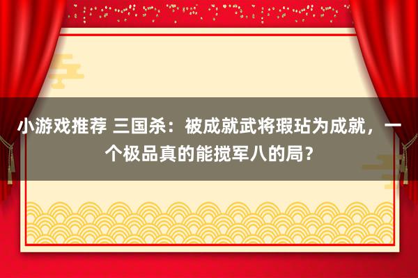 小游戏推荐 三国杀：被成就武将瑕玷为成就，一个极品真的能搅军八的局？