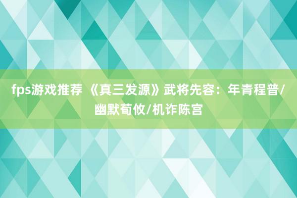 fps游戏推荐 《真三发源》武将先容：年青程普/幽默荀攸/机诈陈宫