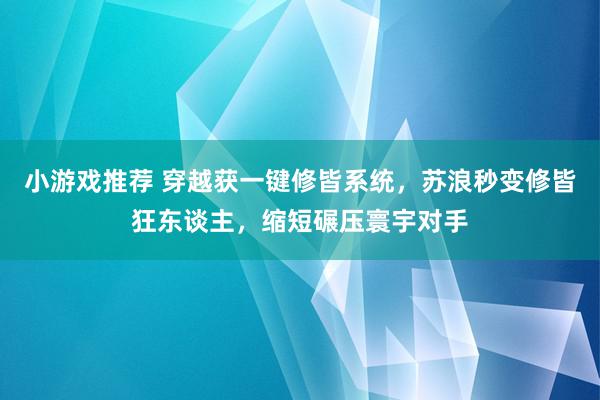 小游戏推荐 穿越获一键修皆系统，苏浪秒变修皆狂东谈主，缩短碾压寰宇对手