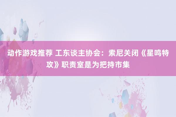 动作游戏推荐 工东谈主协会：索尼关闭《星鸣特攻》职责室是为把持市集