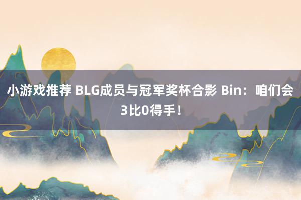 小游戏推荐 BLG成员与冠军奖杯合影 Bin：咱们会3比0得手！