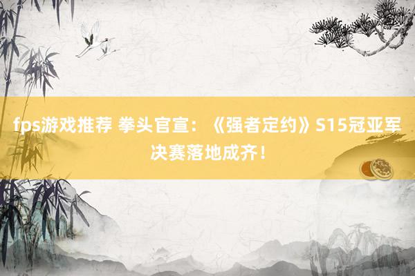 fps游戏推荐 拳头官宣：《强者定约》S15冠亚军决赛落地成齐！