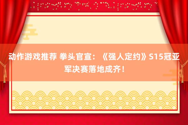 动作游戏推荐 拳头官宣：《强人定约》S15冠亚军决赛落地成齐！