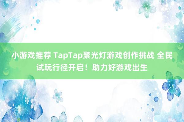 小游戏推荐 TapTap聚光灯游戏创作挑战 全民试玩行径开启！助力好游戏出生