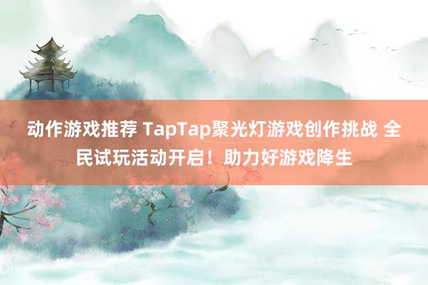 动作游戏推荐 TapTap聚光灯游戏创作挑战 全民试玩活动开启！助力好游戏降生