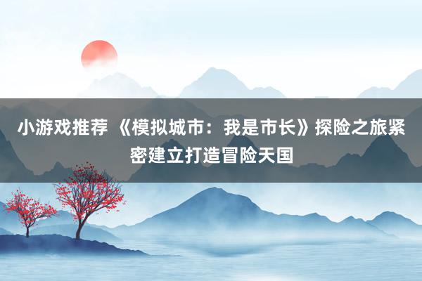 小游戏推荐 《模拟城市：我是市长》探险之旅紧密建立打造冒险天国