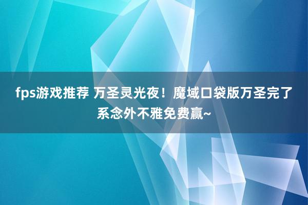 fps游戏推荐 万圣灵光夜！魔域口袋版万圣完了系念外不雅免费赢~