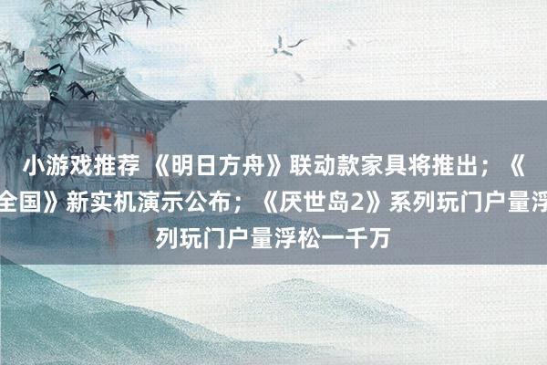 小游戏推荐 《明日方舟》联动款家具将推出；《王者荣耀全国》新实机演示公布；《厌世岛2》系列玩门户量浮松一千万