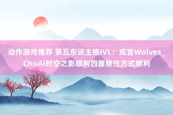 动作游戏推荐 第五东谈主格IVL：成皆Wolves_ChoAi时空之影顺利四握稳住方式顺利