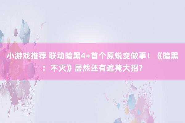 小游戏推荐 联动暗黑4+首个原蜕变做事！《暗黑：不灭》居然还有遮掩大招？