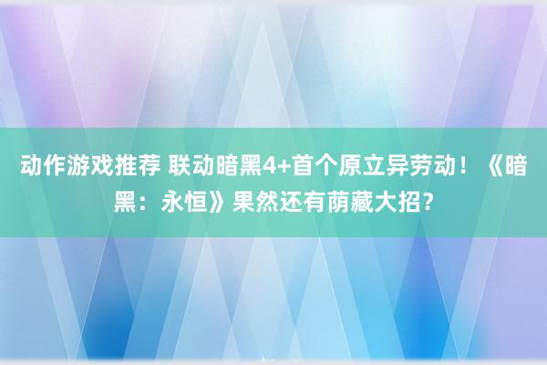 动作游戏推荐 联动暗黑4+首个原立异劳动！《暗黑：永恒》果然还有荫藏大招？