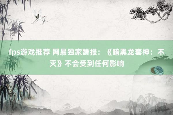 fps游戏推荐 网易独家酬报：《暗黑龙套神：不灭》不会受到任何影响