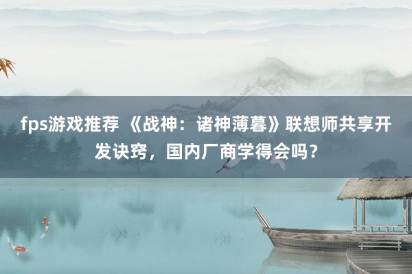 fps游戏推荐 《战神：诸神薄暮》联想师共享开发诀窍，国内厂商学得会吗？