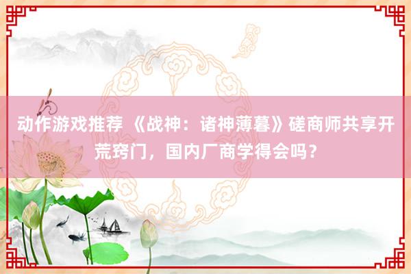 动作游戏推荐 《战神：诸神薄暮》磋商师共享开荒窍门，国内厂商学得会吗？