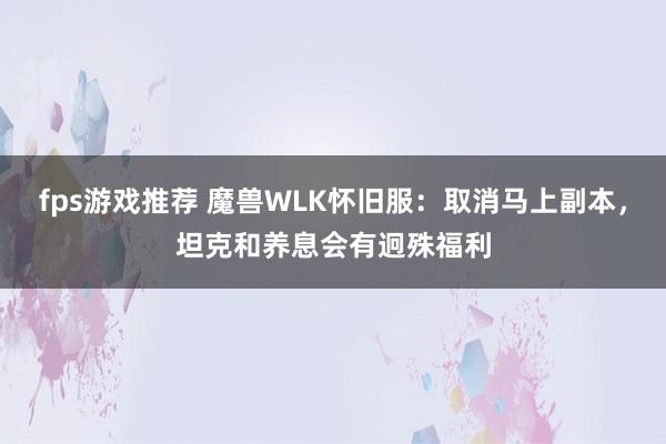 fps游戏推荐 魔兽WLK怀旧服：取消马上副本，坦克和养息会有迥殊福利