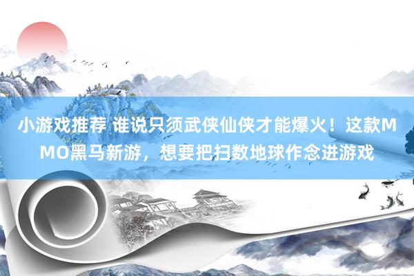 小游戏推荐 谁说只须武侠仙侠才能爆火！这款MMO黑马新游，想要把扫数地球作念进游戏