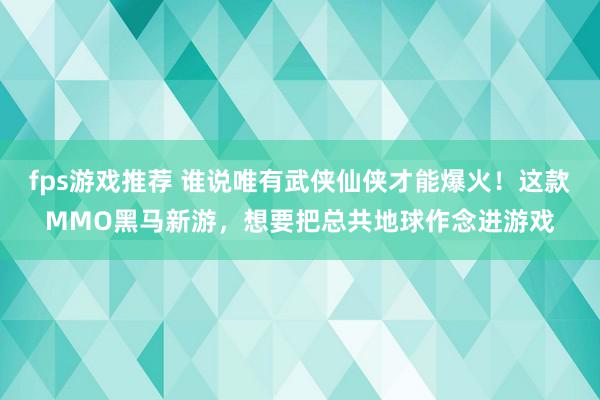 fps游戏推荐 谁说唯有武侠仙侠才能爆火！这款MMO黑马新游，想要把总共地球作念进游戏