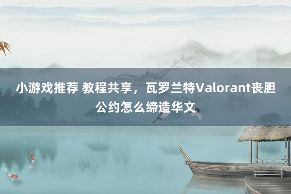 小游戏推荐 教程共享，瓦罗兰特Valorant丧胆公约怎么缔造华文