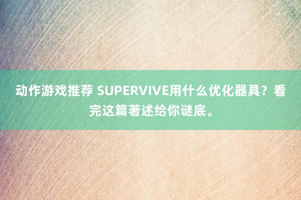 动作游戏推荐 SUPERVIVE用什么优化器具？看完这篇著述给你谜底。