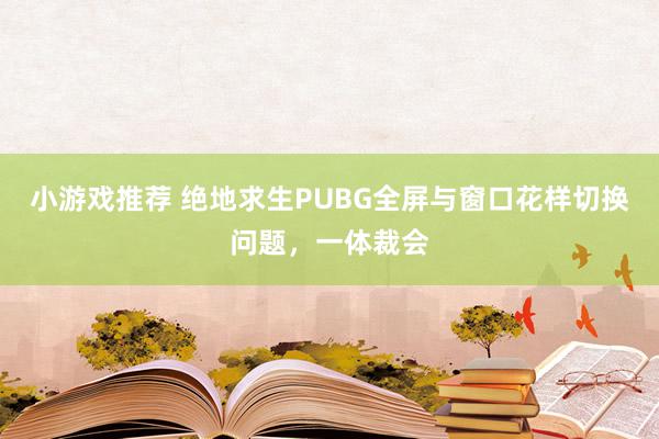 小游戏推荐 绝地求生PUBG全屏与窗口花样切换问题，一体裁会