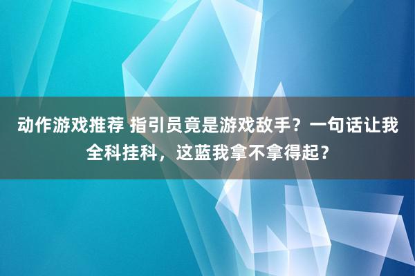 动作游戏推荐 指引员竟是游戏敌手？一句话让我全科挂科，这蓝我拿不拿得起？