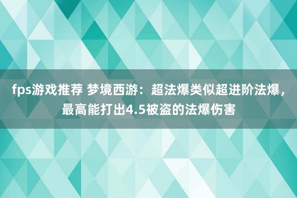 fps游戏推荐 梦境西游：超法爆类似超进阶法爆，最高能打出4.5被盗的法爆伤害