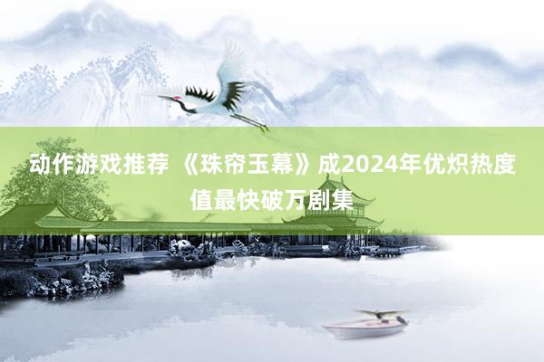 动作游戏推荐 《珠帘玉幕》成2024年优炽热度值最快破万剧集