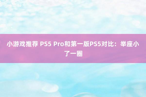 小游戏推荐 PS5 Pro和第一版PS5对比：举座小了一圈