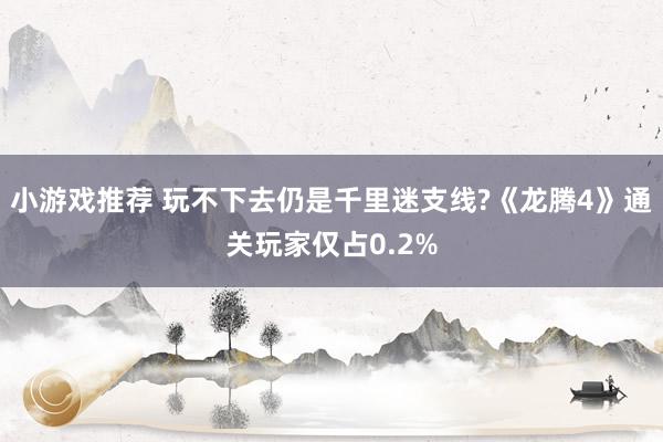 小游戏推荐 玩不下去仍是千里迷支线?《龙腾4》通关玩家仅占0.2%