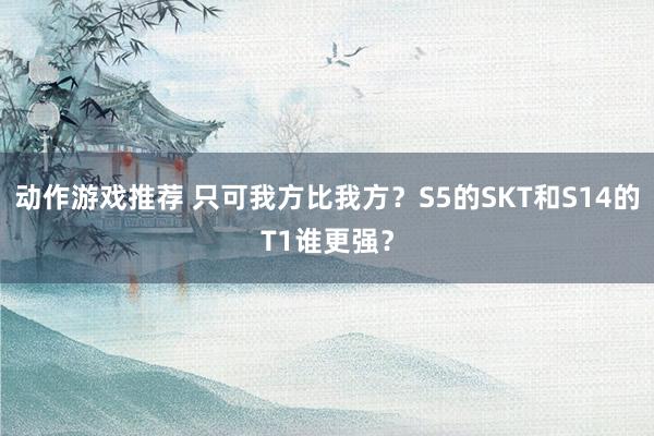 动作游戏推荐 只可我方比我方？S5的SKT和S14的T1谁更强？