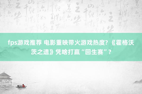 fps游戏推荐 电影重映带火游戏热度? 《霍格沃茨之遗》凭啥打赢“回生赛”?