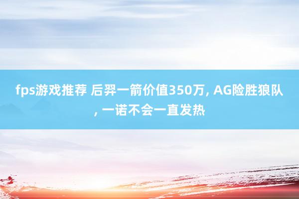 fps游戏推荐 后羿一箭价值350万, AG险胜狼队, 一诺不会一直发热