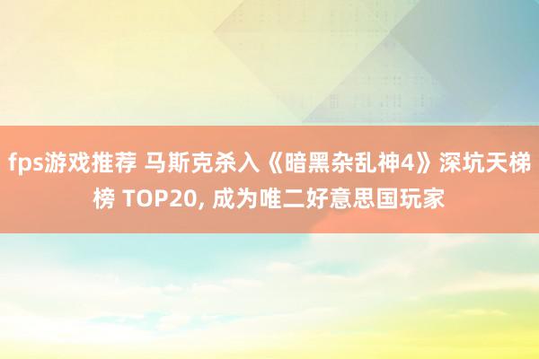 fps游戏推荐 马斯克杀入《暗黑杂乱神4》深坑天梯榜 TOP20, 成为唯二好意思国玩家