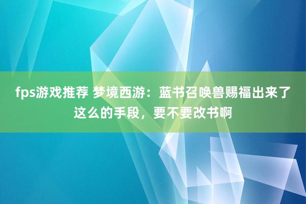 fps游戏推荐 梦境西游：蓝书召唤兽赐福出来了这么的手段，要不要改书啊