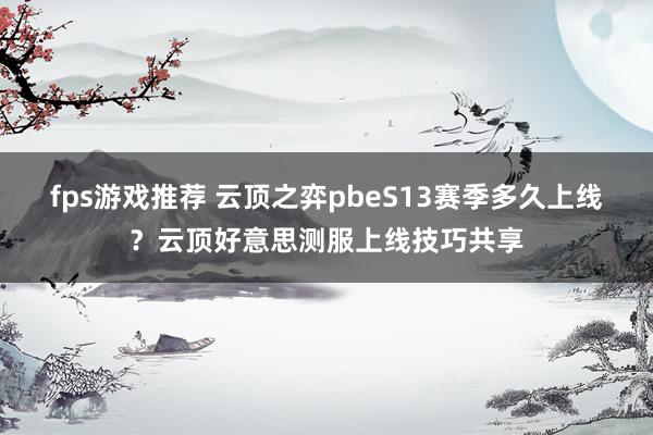 fps游戏推荐 云顶之弈pbeS13赛季多久上线？云顶好意思测服上线技巧共享