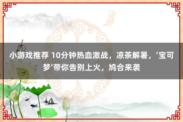 小游戏推荐 10分钟热血激战，凉茶解暑，‘宝可梦’带你告别上火，鸠合来袭