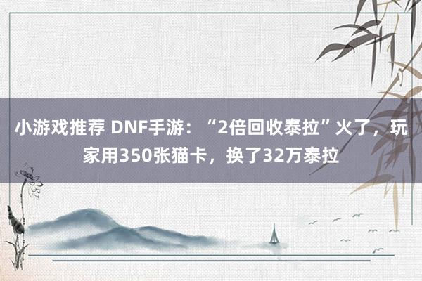 小游戏推荐 DNF手游：“2倍回收泰拉”火了，玩家用350张猫卡，换了32万泰拉