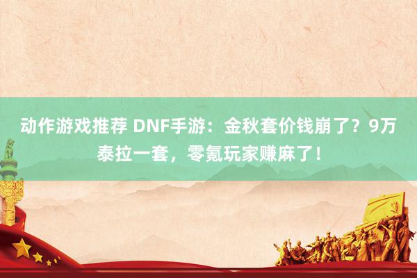 动作游戏推荐 DNF手游：金秋套价钱崩了？9万泰拉一套，零氪玩家赚麻了！