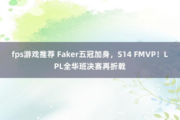 fps游戏推荐 Faker五冠加身，S14 FMVP！LPL全华班决赛再折戟