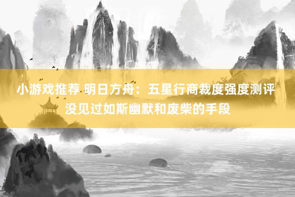 小游戏推荐 明日方舟：五星行商裁度强度测评 没见过如斯幽默和废柴的手段