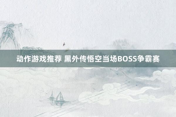 动作游戏推荐 黑外传悟空当场BOSS争霸赛