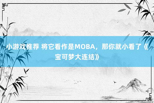 小游戏推荐 将它看作是MOBA，那你就小看了《宝可梦大连结》