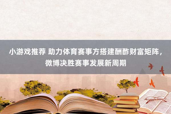 小游戏推荐 助力体育赛事方搭建酬酢财富矩阵，微博决胜赛事发展新周期