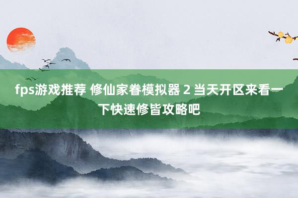 fps游戏推荐 修仙家眷模拟器２当天开区来看一下快速修皆攻略吧