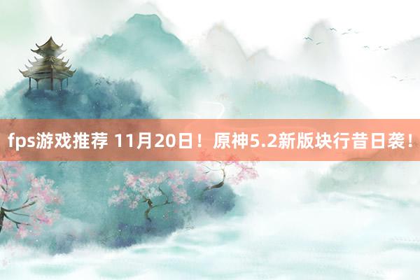 fps游戏推荐 11月20日！原神5.2新版块行昔日袭！