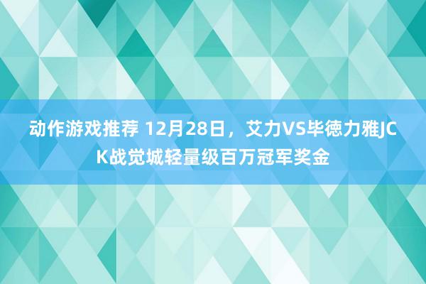 动作游戏推荐 12月28日，艾力VS毕徳力雅JCK战觉城轻量级百万冠军奖金